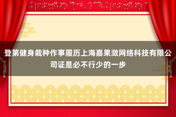 登第健身栽种作事履历上海嘉果潋网络科技有限公司证是必不行少的一步